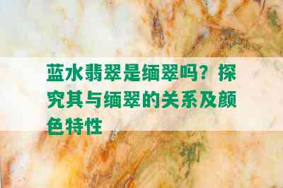 蓝水翡翠是缅翠吗？探究其与缅翠的关系及颜色特性