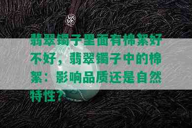 翡翠镯子里面有棉絮好不好，翡翠镯子中的棉絮：影响品质还是自然特性？