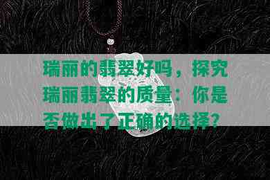 瑞丽的翡翠好吗，探究瑞丽翡翠的质量：你是否做出了正确的选择？