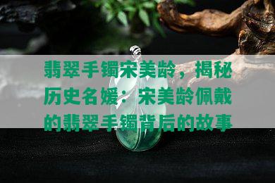 翡翠手镯宋美龄，揭秘历史名媛：宋美龄佩戴的翡翠手镯背后的故事