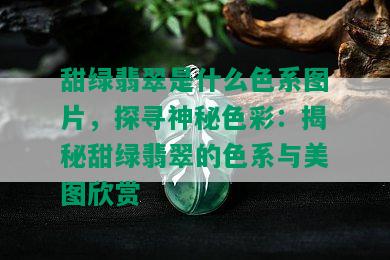 甜绿翡翠是什么色系图片，探寻神秘色彩：揭秘甜绿翡翠的色系与美图欣赏