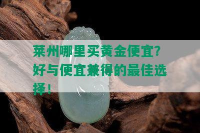 莱州哪里买黄金便宜？好与便宜兼得的更佳选择！