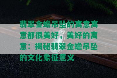 翡翠金蟾吊坠的寓意寓意都很美好，美好的寓意：揭秘翡翠金蟾吊坠的文化象征意义