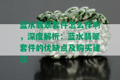 蓝水翡翠套件怎么样啊，深度解析：蓝水翡翠套件的优缺点及购买建议