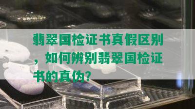 翡翠国检证书真假区别，如何辨别翡翠国检证书的真伪？