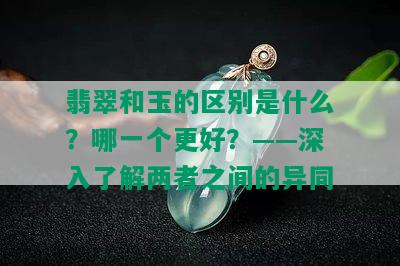 翡翠和玉的区别是什么？哪一个更好？——深入了解两者之间的异同