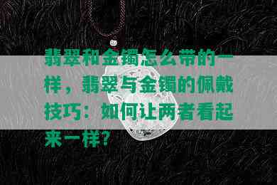 翡翠和金镯怎么带的一样，翡翠与金镯的佩戴技巧：如何让两者看起来一样？