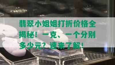 翡翠 *** 姐打折价格全揭秘！一克、一个分别多少元？速来了解！