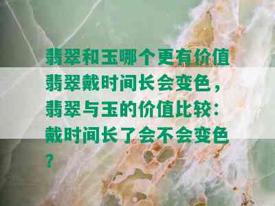 翡翠和玉哪个更有价值翡翠戴时间长会变色，翡翠与玉的价值比较：戴时间长了会不会变色？