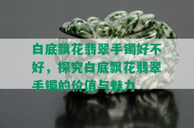 白底飘花翡翠手镯好不好，探究白底飘花翡翠手镯的价值与魅力