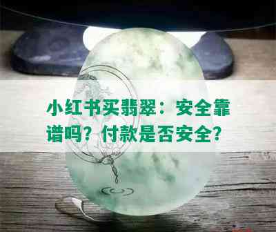 小红书买翡翠：安全靠谱吗？付款是否安全？