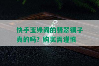 快手玉缘阁的翡翠镯子真的吗？购买需谨慎