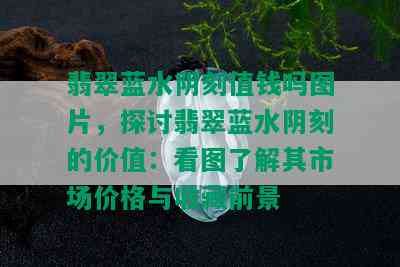 翡翠蓝水阴刻值钱吗图片，探讨翡翠蓝水阴刻的价值：看图了解其市场价格与收藏前景