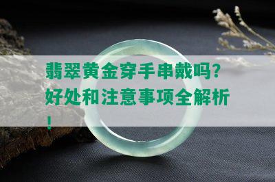 翡翠黄金穿手串戴吗？好处和注意事项全解析！