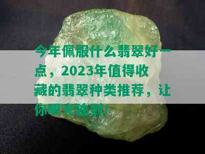 今年佩服什么翡翠好一点，2023年值得收藏的翡翠种类推荐，让你眼光独到！