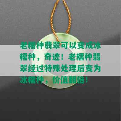 老糯种翡翠可以变成冰糯种，奇迹！老糯种翡翠经过特殊处理后变为冰糯种，价值翻倍！