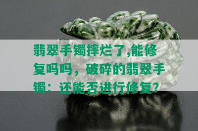 翡翠手镯摔烂了,能修复吗吗，破碎的翡翠手镯：还能否进行修复？