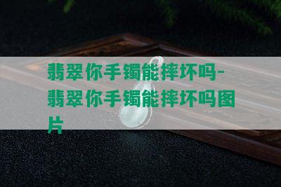 翡翠你手镯能摔坏吗-翡翠你手镯能摔坏吗图片