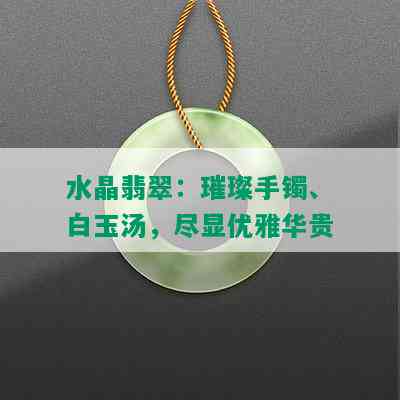 水晶翡翠：璀璨手镯、白玉汤，尽显优雅华贵