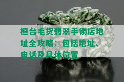 桓台毛货翡翠手镯店地址全攻略：包括地址、电话及具 *** 置