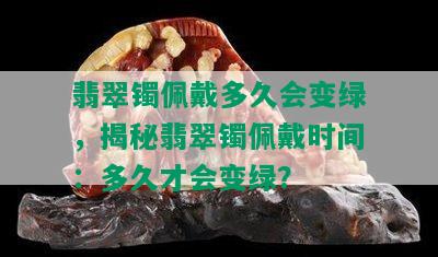 翡翠镯佩戴多久会变绿，揭秘翡翠镯佩戴时间：多久才会变绿？