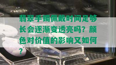 翡翠手镯佩戴时间足够长会逐渐变透亮吗？颜色对价值的影响又如何？