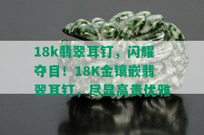 18k翡翠耳钉，闪耀夺目！18K金镶嵌翡翠耳钉，尽显高贵优雅