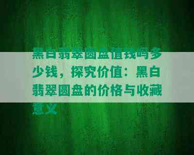 黑白翡翠圆盘值钱吗多少钱，探究价值：黑白翡翠圆盘的价格与收藏意义