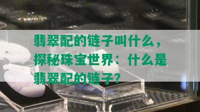 翡翠配的链子叫什么，探秘珠宝世界：什么是翡翠配的链子？