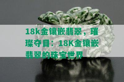 18k金镶嵌翡翠，璀璨夺目：18K金镶嵌翡翠的珠宝世界