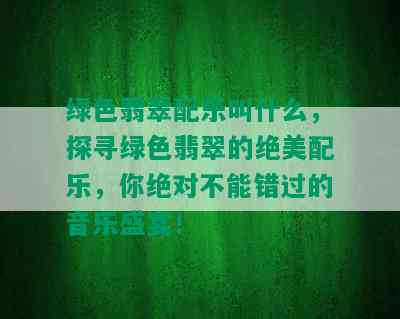 绿色翡翠配乐叫什么，探寻绿色翡翠的绝美配乐，你绝对不能错过的音乐盛宴！