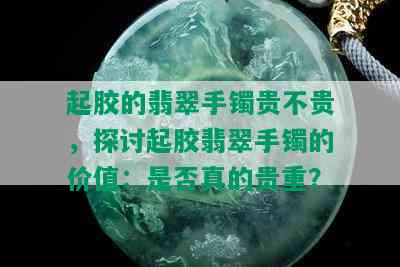 起胶的翡翠手镯贵不贵，探讨起胶翡翠手镯的价值：是否真的贵重？