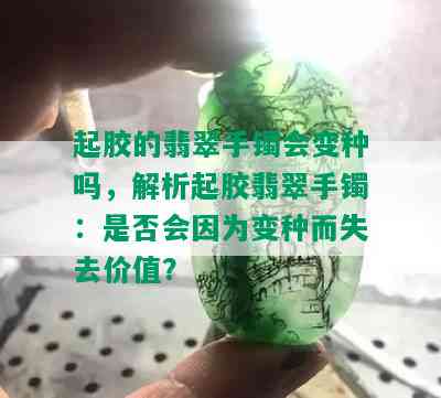 起胶的翡翠手镯会变种吗，解析起胶翡翠手镯：是否会因为变种而失去价值？