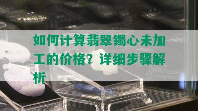 如何计算翡翠镯心未加工的价格？详细步骤解析