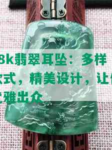 18k翡翠耳坠：多样款式，精美设计，让你优雅出众