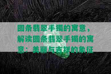 圆条翡翠手镯的寓意，解读圆条翡翠手镯的寓意：美丽与吉祥的象征