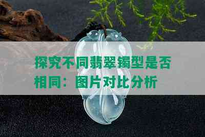 探究不同翡翠镯型是否相同：图片对比分析