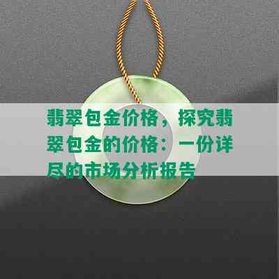 翡翠包金价格，探究翡翠包金的价格：一份详尽的市场分析报告