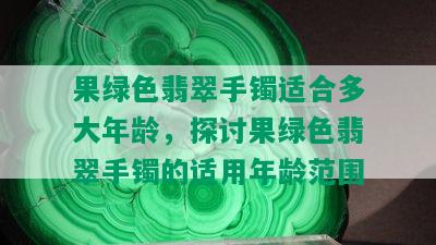 果绿色翡翠手镯适合多大年龄，探讨果绿色翡翠手镯的适用年龄范围