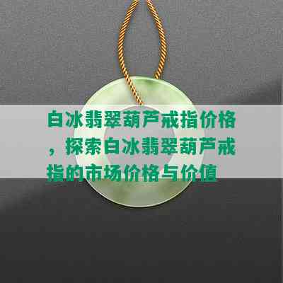 白冰翡翠葫芦戒指价格，探索白冰翡翠葫芦戒指的市场价格与价值