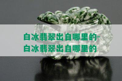 白冰翡翠出自哪里的-白冰翡翠出自哪里的