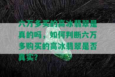 六万多买的高冰翡翠是真的吗，如何判断六万多购买的高冰翡翠是否真实？