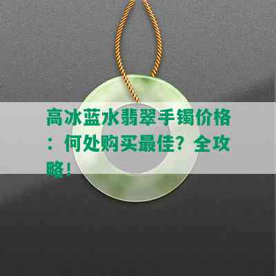 高冰蓝水翡翠手镯价格：何处购买更佳？全攻略！