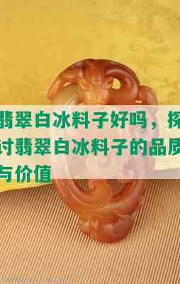 翡翠白冰料子好吗，探讨翡翠白冰料子的品质与价值