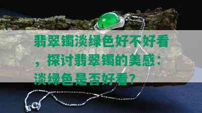 翡翠镯淡绿色好不好看，探讨翡翠镯的美感：淡绿色是否好看？