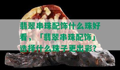 翡翠串珠配饰什么珠好看，「翡翠串珠配饰」选择什么珠子更出彩？