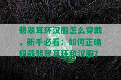 翡翠耳环汉服怎么穿戴，新手必看：如何正确佩戴翡翠耳环和汉服？