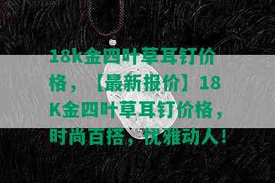 18k金四叶草耳钉价格，【最新报价】18K金四叶草耳钉价格，时尚百搭，优雅动人！