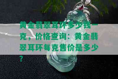 黄金翡翠耳环多少钱一克，价格查询：黄金翡翠耳环每克售价是多少？