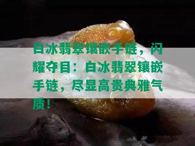 白冰翡翠镶嵌手链，闪耀夺目：白冰翡翠镶嵌手链，尽显高贵典雅气质！